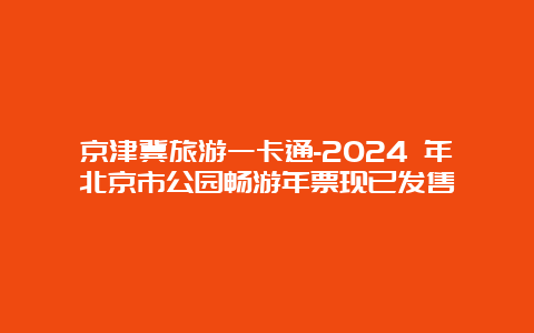 京津冀旅游一卡通-2024 年北京市公园畅游年票现已发售