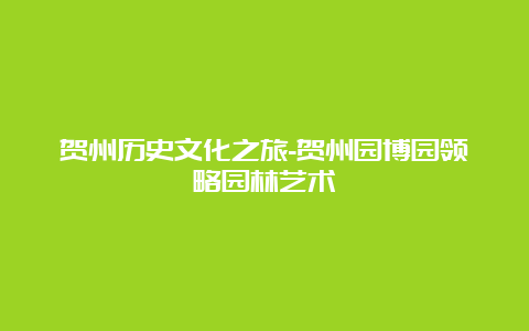 贺州历史文化之旅-贺州园博园领略园林艺术