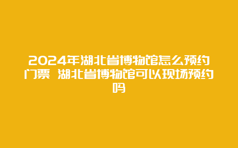 2024年湖北省博物馆怎么预约门票 湖北省博物馆可以现场预约吗