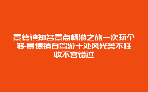 景德镇知名景点畅游之旅一次玩个够-景德镇自驾游十处风光美不胜收不容错过