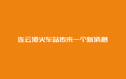 连云港火车站传来一个新消息