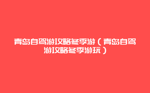 青岛自驾游攻略冬季游（青岛自驾游攻略冬季游玩）