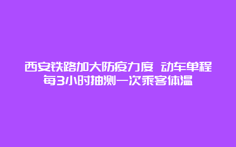 西安铁路加大防疫力度 动车单程每3小时抽测一次乘客体温