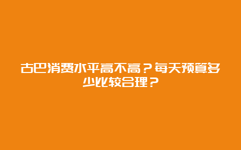 古巴消费水平高不高？每天预算多少比较合理？