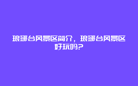 琅琊台风景区简介，琅琊台风景区好玩吗?