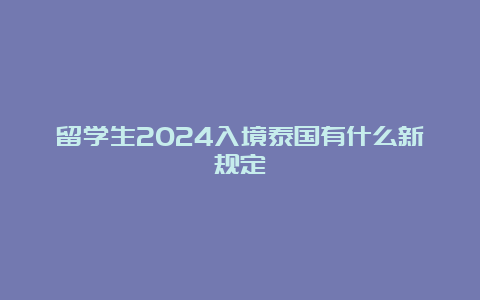 留学生2024入境泰国有什么新规定