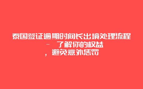 泰国签证逾期时间长出境处理流程 - 了解你的权益，避免意外惩罚