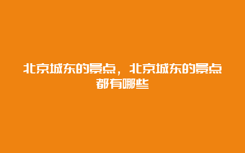 北京城东的景点，北京城东的景点都有哪些