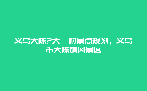 义乌大陈?大畈村景点规划，义乌市大陈镇风景区