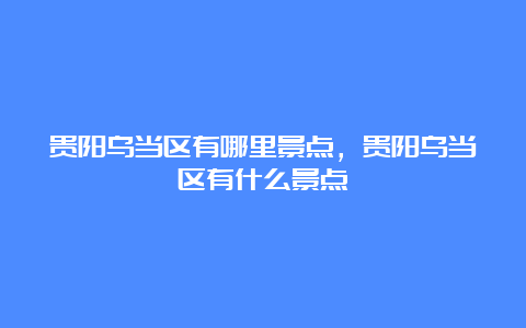 贵阳乌当区有哪里景点，贵阳乌当区有什么景点