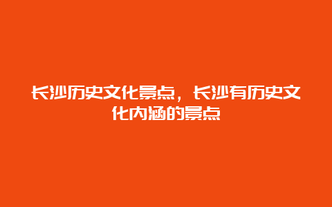 长沙历史文化景点，长沙有历史文化内涵的景点