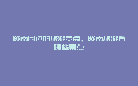 陇南周边的旅游景点，陇南旅游有哪些景点