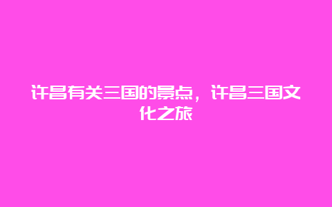 许昌有关三国的景点，许昌三国文化之旅