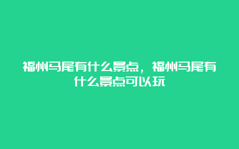 福州马尾有什么景点，福州马尾有什么景点可以玩