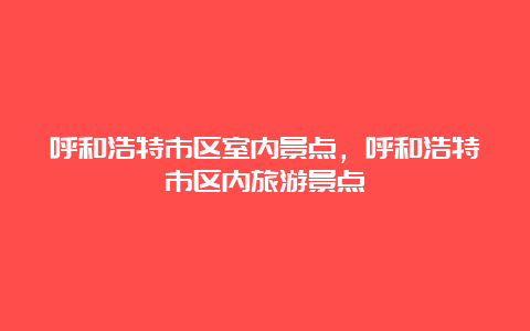 呼和浩特市区室内景点，呼和浩特市区内旅游景点