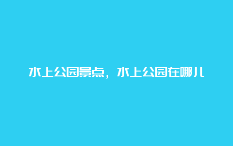 水上公园景点，水上公园在哪儿