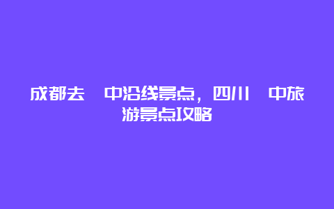 成都去阆中沿线景点，四川阆中旅游景点攻略