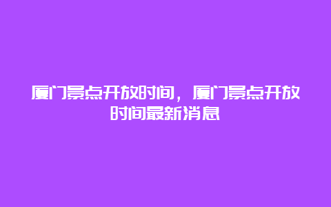 厦门景点开放时间，厦门景点开放时间最新消息