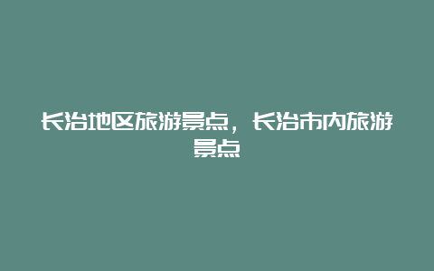 长治地区旅游景点，长治市内旅游景点