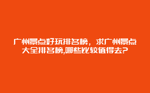 广州景点好玩排名榜，求广州景点大全排名榜,哪些比较值得去?