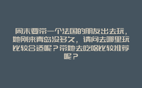 周末要带一个法国的朋友出去玩，她刚来青岛没多久，请问去哪里玩比较合适呢？带她去吃啥比较推荐呢？