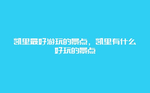 凯里最好游玩的景点，凯里有什么好玩的景点