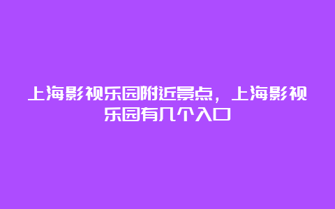 上海影视乐园附近景点，上海影视乐园有几个入口