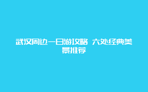 武汉周边一日游攻略 六处经典美景推荐