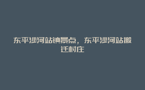 东平沙河站镇景点，东平沙河站搬迁村庄