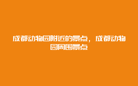 成都动物园附近的景点，成都动物园周围景点