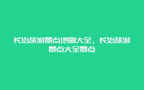 长治旅游景点地图大全，长治旅游景点大全景点