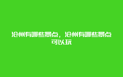 沧州有哪些景点，沧州有哪些景点可以玩