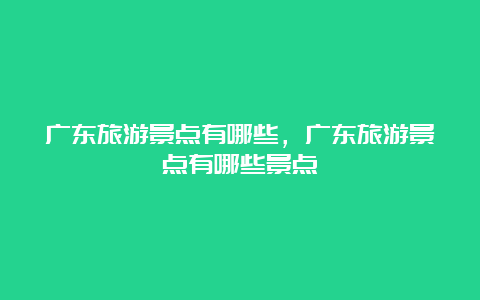 广东旅游景点有哪些，广东旅游景点有哪些景点