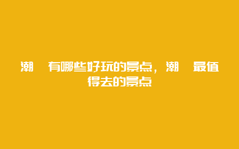 潮汕有哪些好玩的景点，潮汕最值得去的景点