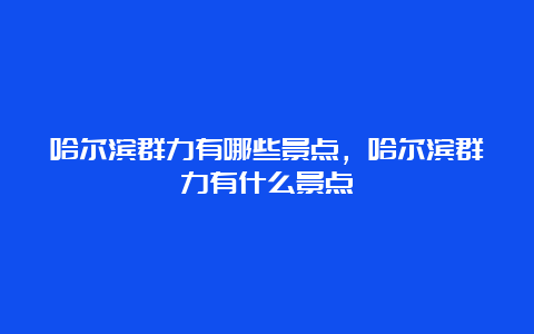 哈尔滨群力有哪些景点，哈尔滨群力有什么景点