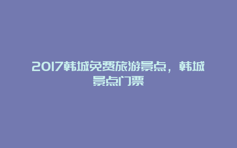 2017韩城免费旅游景点，韩城景点门票