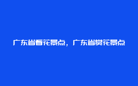 广东省看花景点，广东省赏花景点