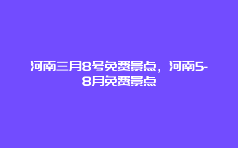 河南三月8号免费景点，河南5-8月免费景点