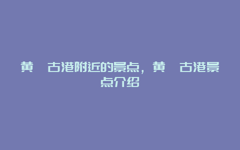 黄埔古港附近的景点，黄埔古港景点介绍