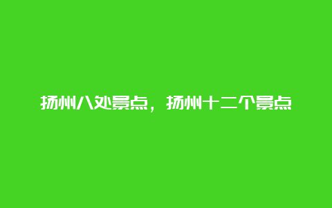 扬州八处景点，扬州十二个景点