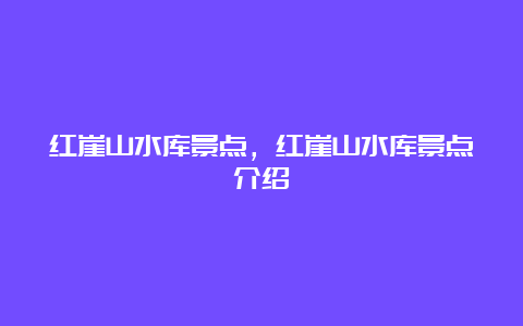 红崖山水库景点，红崖山水库景点介绍