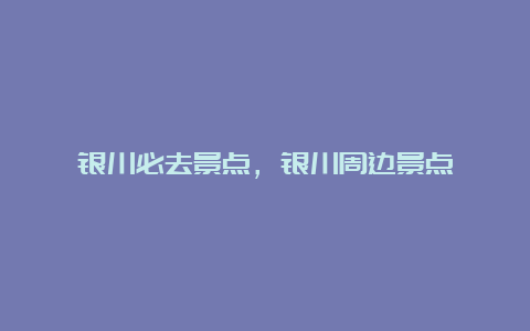 银川必去景点，银川周边景点