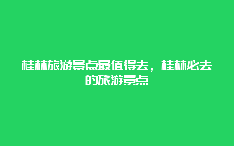 桂林旅游景点最值得去，桂林必去的旅游景点