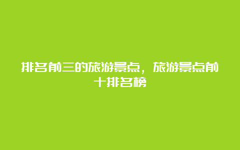 排名前三的旅游景点，旅游景点前十排名榜