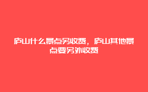 庐山什么景点另收费，庐山其他景点要另外收费