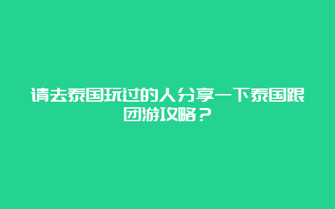 请去泰国玩过的人分享一下泰国跟团游攻略？