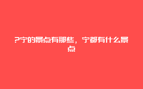 ?宁的景点有那些，宁都有什么景点