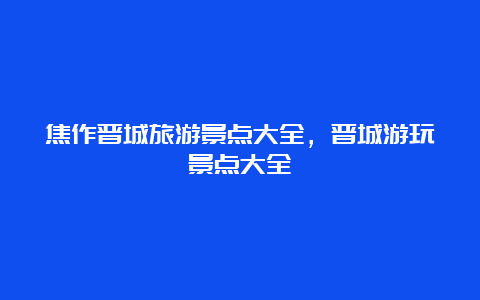 焦作晋城旅游景点大全，晋城游玩景点大全