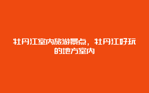 牡丹江室内旅游景点，牡丹江好玩的地方室内