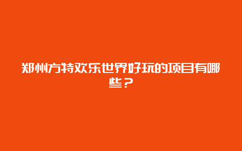 郑州方特欢乐世界好玩的项目有哪些？